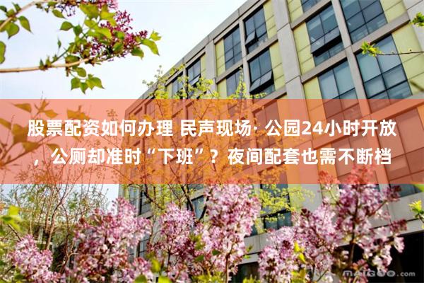股票配资如何办理 民声现场· 公园24小时开放，公厕却准时“下班”？夜间配套也需不断档