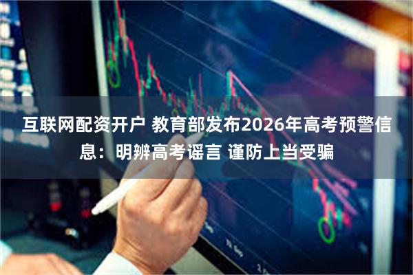 互联网配资开户 教育部发布2026年高考预警信息：明辨高考谣言 谨防上当受骗
