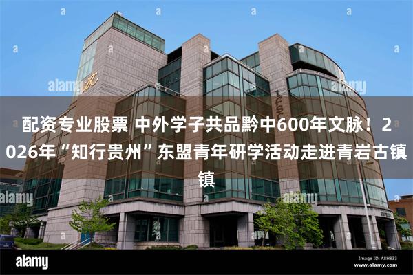 配资专业股票 中外学子共品黔中600年文脉！2026年“知行贵州”东盟青年研学活动走进青岩古镇