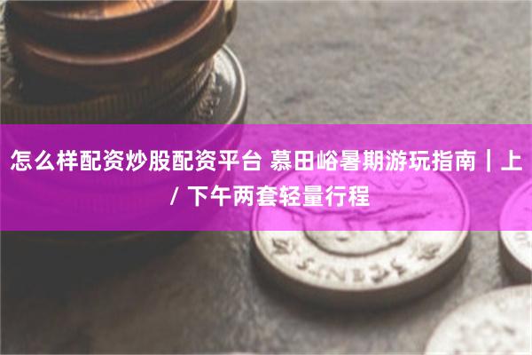 怎么样配资炒股配资平台 慕田峪暑期游玩指南｜上 / 下午两套轻量行程