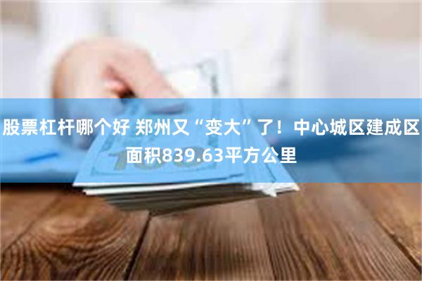 股票杠杆哪个好 郑州又“变大”了！中心城区建成区面积839.63平方公里