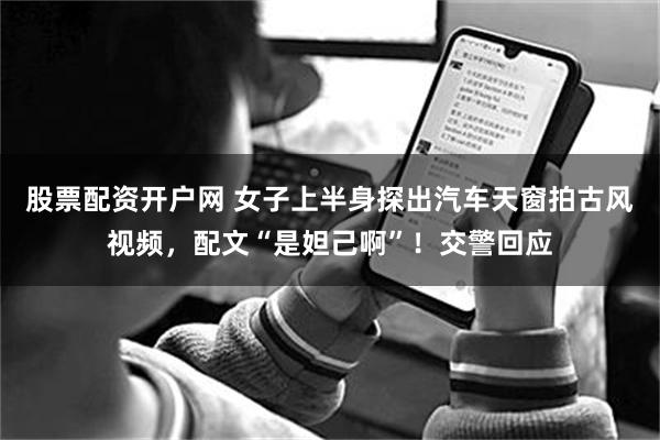 股票配资开户网 女子上半身探出汽车天窗拍古风视频，配文“是妲己啊”！交警回应